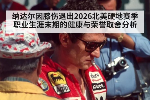 纳达尔因膝伤退出2026北美硬地赛季 职业生涯末期的健康与荣誉取舍分析 | jiuyou