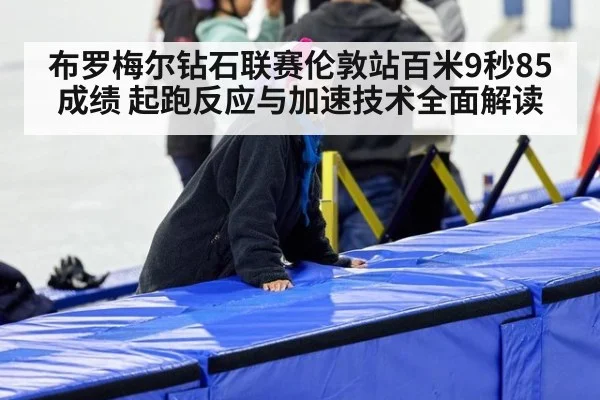 布罗梅尔钻石联赛伦敦站百米9秒85成绩 起跑反应与加速技术全面解读