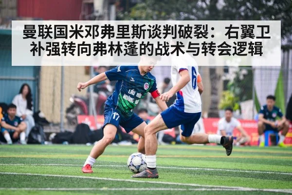曼联国米邓弗里斯谈判破裂：右翼卫补强转向弗林蓬的战术与转会逻辑