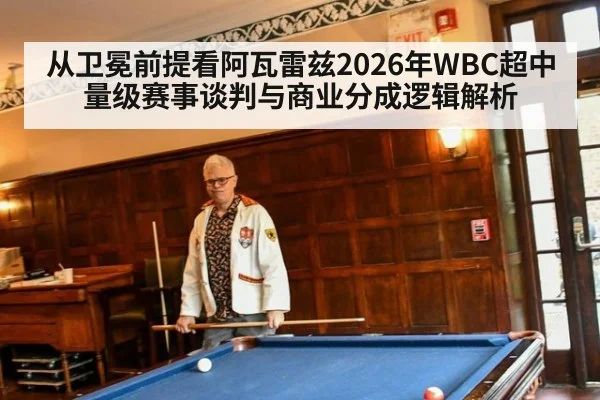 从卫冕前提看阿瓦雷兹2026年WBC超中量级赛事谈判与商业分成逻辑解析