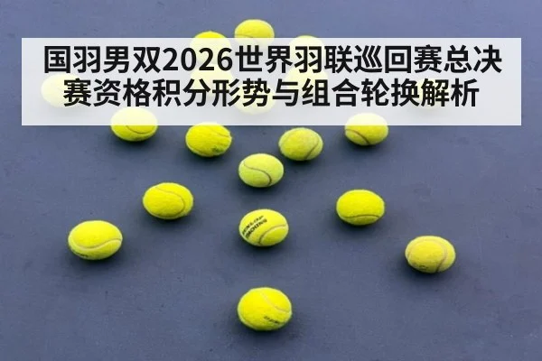 国羽男双2026世界羽联巡回赛总决赛资格积分形势与组合轮换解析