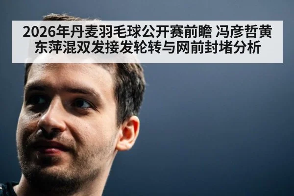 2026年丹麦羽毛球公开赛前瞻 冯彦哲黄东萍混双发接发轮转与网前封堵分析