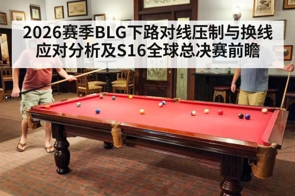 2026赛季BLG下路对线压制与换线应对分析及S16全球总决赛前瞻