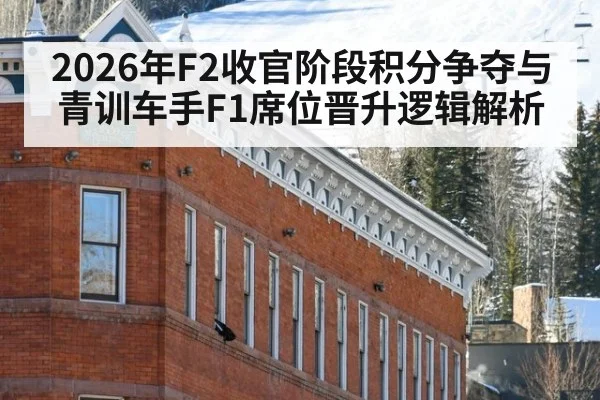 2026年F2收官阶段积分争夺与青训车手F1席位晋升逻辑解析