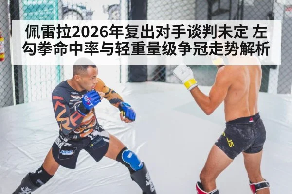 佩雷拉2026年复出对手谈判未定 左勾拳命中率与轻重量级争冠走势解析