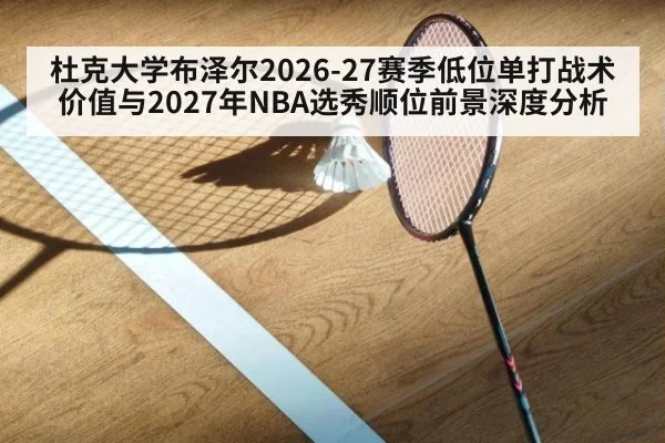 杜克大学布泽尔2026-27赛季低位单打战术价值与2027年NBA选秀顺位前景深度分析