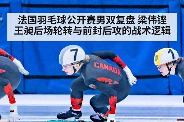 法国羽毛球公开赛男双复盘 梁伟铿王昶后场轮转与前封后攻的战术逻辑